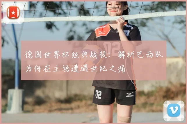 德国世界杯经典战役：解析巴西队为何在主场遭遇世纪之痛