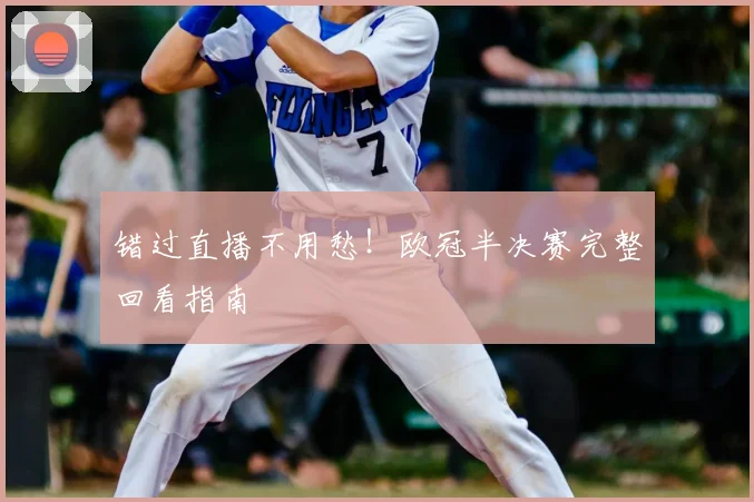 错过直播不用愁!欧冠半决赛完整回看指南