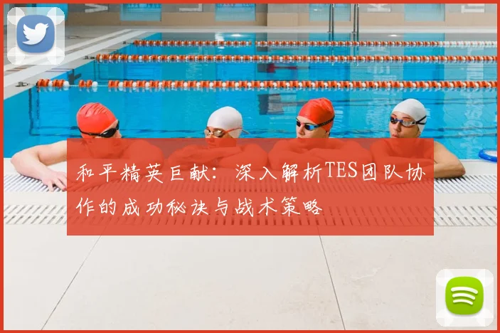 和平精英巨献:深入解析TES团队协作的成功秘诀与战术策略