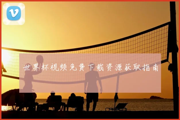 世界杯视频免费下载资源获取指南