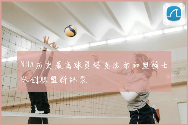 NBA历史最高球员塔克法尔加盟骑士队创联盟新纪录