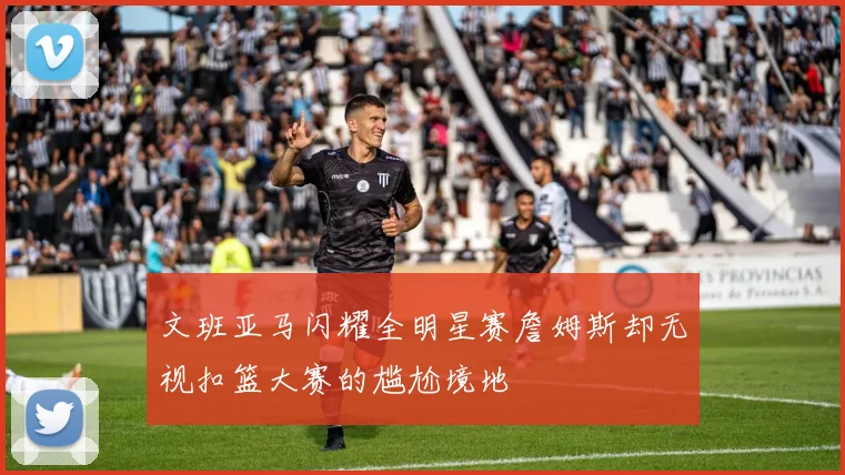 文班亚马闪耀全明星赛詹姆斯却无视扣篮大赛的尴尬境地
