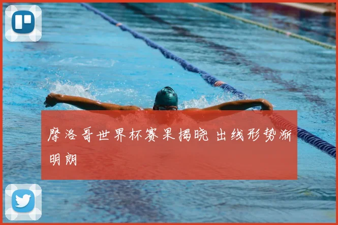 摩洛哥世界杯赛果揭晓 出线形势渐明朗