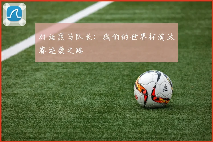 对话黑马队长:我们的世界杯淘汰赛逆袭之路