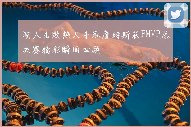 湖人击败热火夺冠詹姆斯获FMVP总决赛精彩瞬间回顾