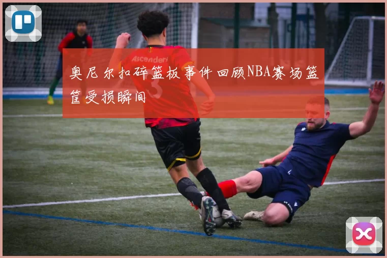 奥尼尔扣碎篮板事件回顾NBA赛场篮筐受损瞬间