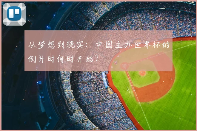 从梦想到现实:中国主办世界杯的倒计时何时开始?