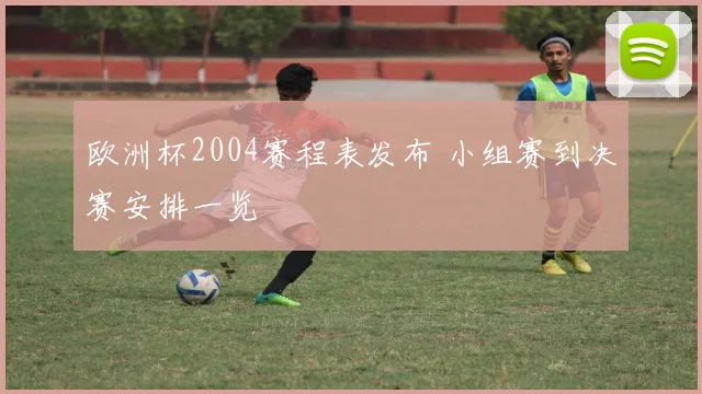 欧洲杯2004赛程表发布 小组赛到决赛安排一览