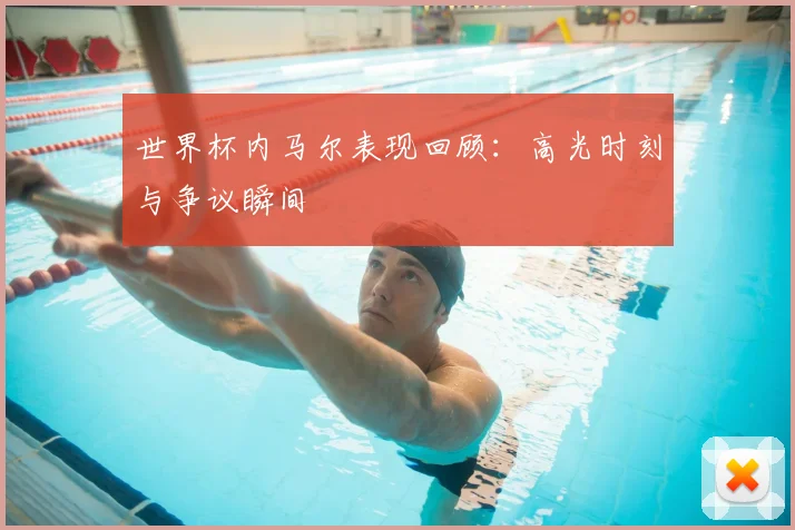 世界杯内马尔表现回顾:高光时刻与争议瞬间