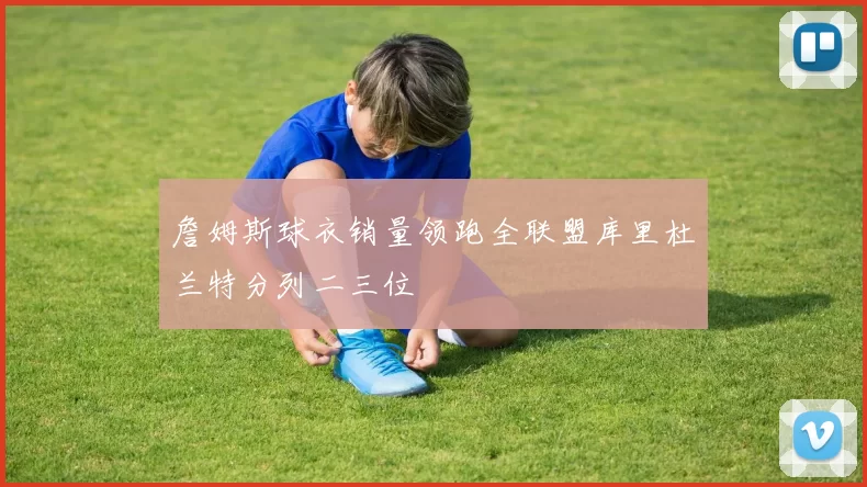 詹姆斯球衣销量领跑全联盟库里杜兰特分列二三位