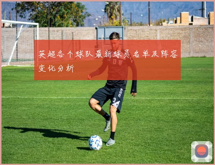 英超各个球队最新球员名单及阵容变化分析