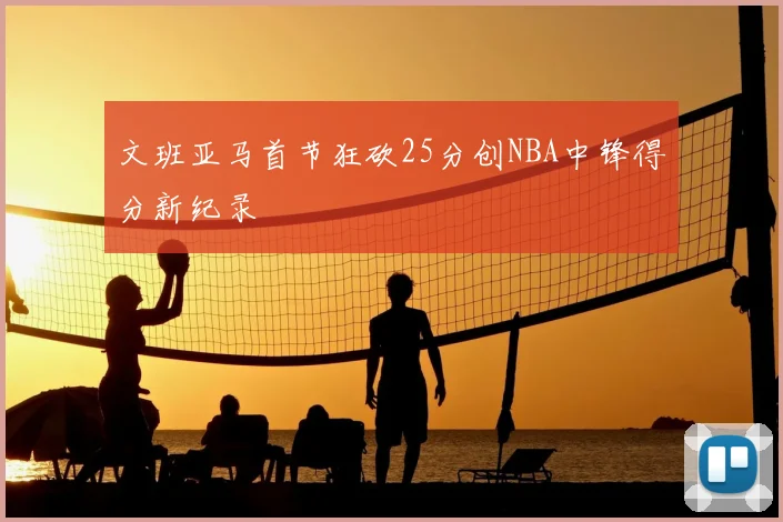 文班亚马首节狂砍25分创NBA中锋得分新纪录