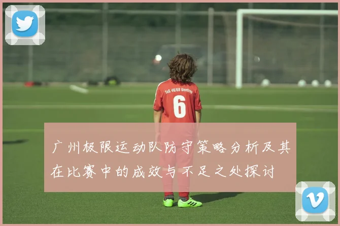 广州极限运动队防守策略分析及其在比赛中的成效与不足之处探讨