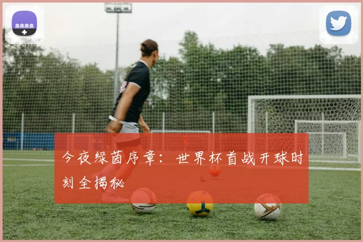 今夜绿茵序章:世界杯首战开球时刻全揭秘