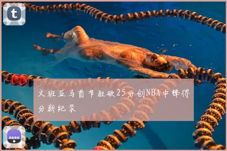 文班亚马首节狂砍25分创NBA中锋得分新纪录