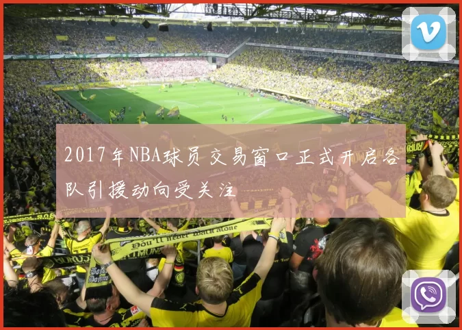 2017年NBA球员交易窗口正式开启各队引援动向受关注