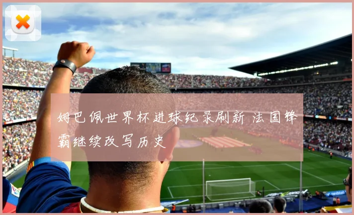 姆巴佩世界杯进球纪录刷新 法国锋霸继续改写历史