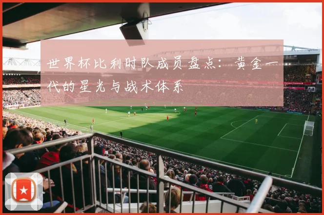 世界杯比利时队成员盘点：黄金一代的星光与战术体系