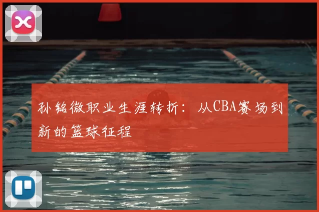 孙铭微职业生涯转折：从CBA赛场到新的篮球征程