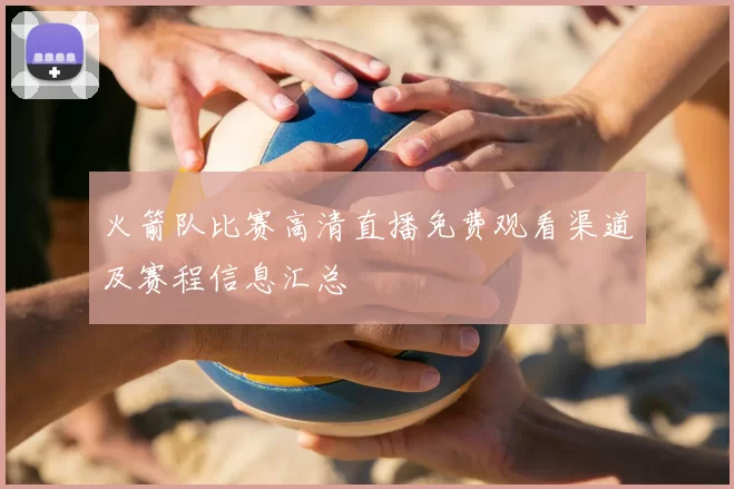火箭队比赛高清直播免费观看渠道及赛程信息汇总