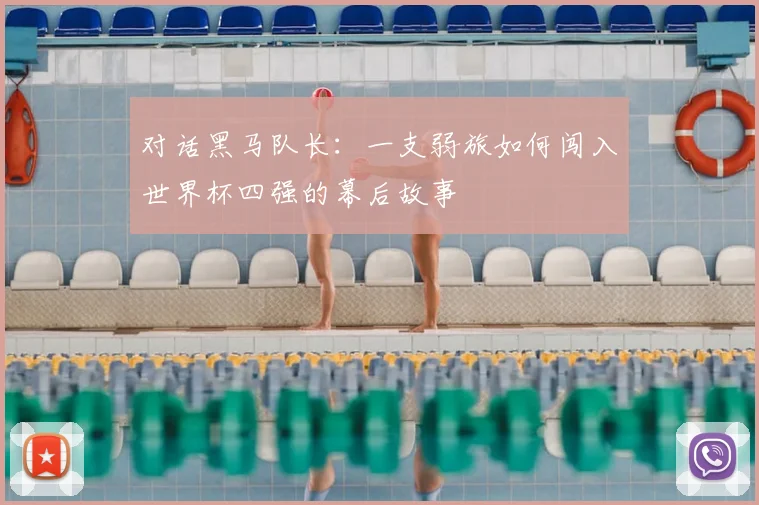 对话黑马队长:一支弱旅如何闯入世界杯四强的幕后故事