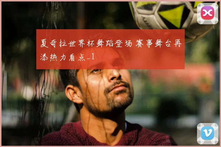 夏奇拉世界杯舞蹈登场 赛事舞台再添热力看点_1