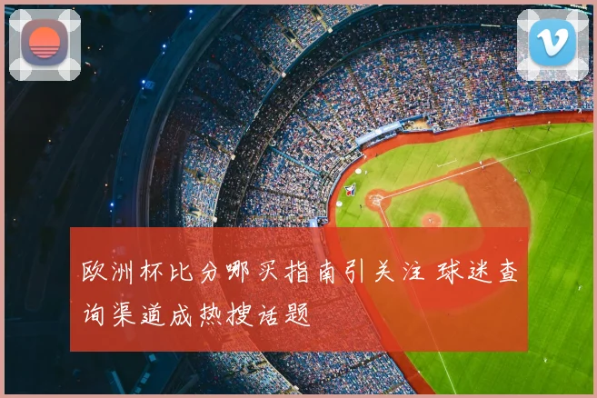 欧洲杯比分哪买指南引关注 球迷查询渠道成热搜话题