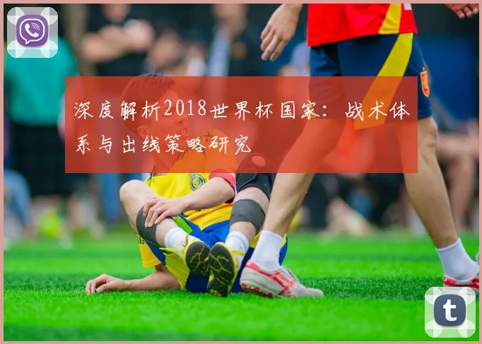 深度解析2018世界杯国家:战术体系与出线策略研究