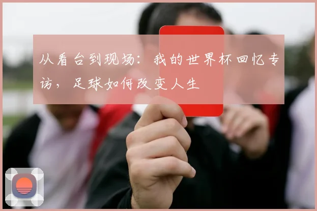 从看台到现场:我的世界杯回忆专访,足球如何改变人生