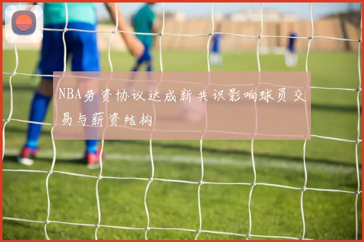 NBA劳资协议达成新共识影响球员交易与薪资结构