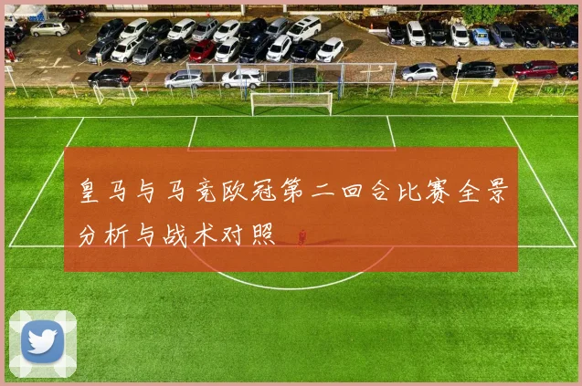 皇马与马竞欧冠第二回合比赛全景分析与战术对照
