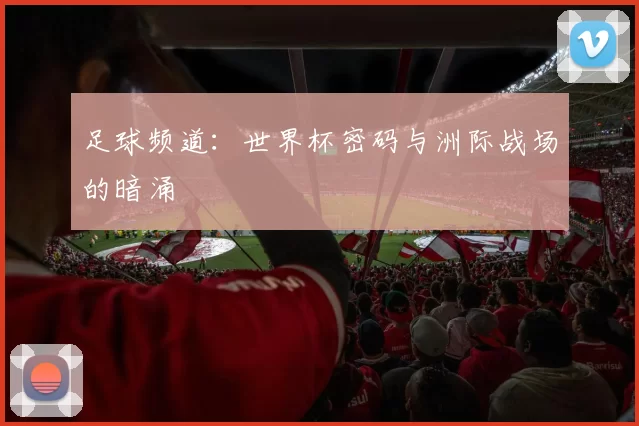 足球频道：世界杯密码与洲际战场的暗涌
