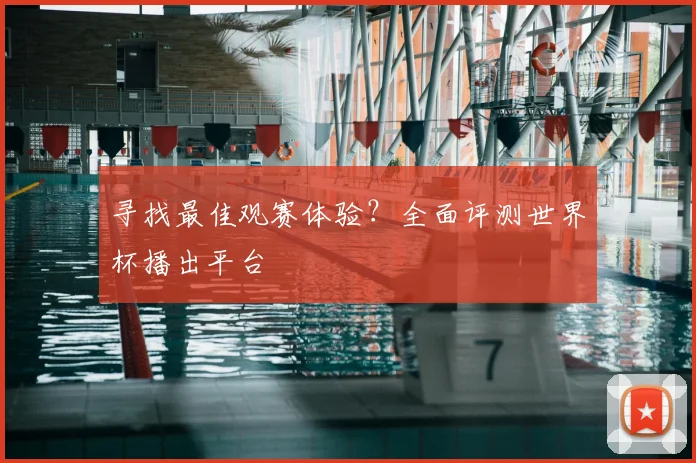 寻找最佳观赛体验？全面评测世界杯播出平台