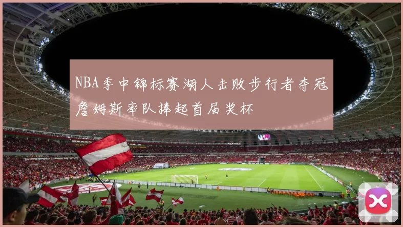 NBA季中锦标赛湖人击败步行者夺冠詹姆斯率队捧起首届奖杯