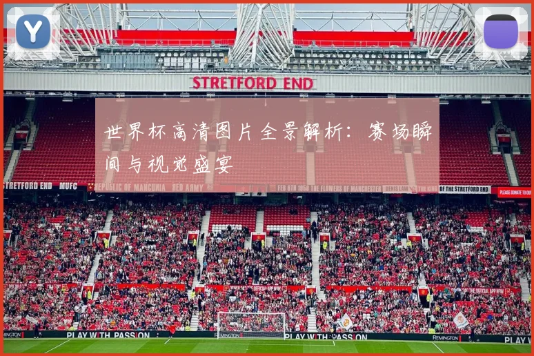 世界杯高清图片全景解析:赛场瞬间与视觉盛宴