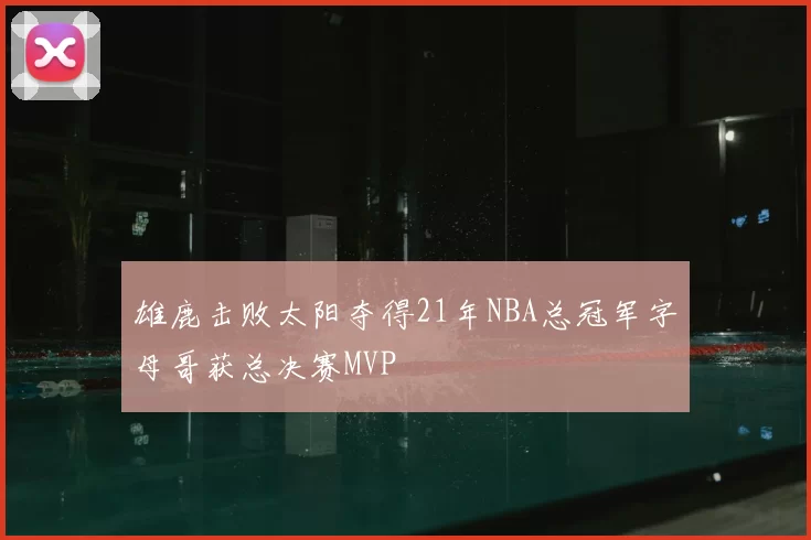 雄鹿击败太阳夺得21年NBA总冠军字母哥获总决赛MVP