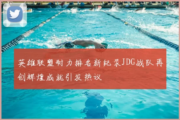 英雄联盟耐力排名新纪录JDG战队再创辉煌成就引发热议