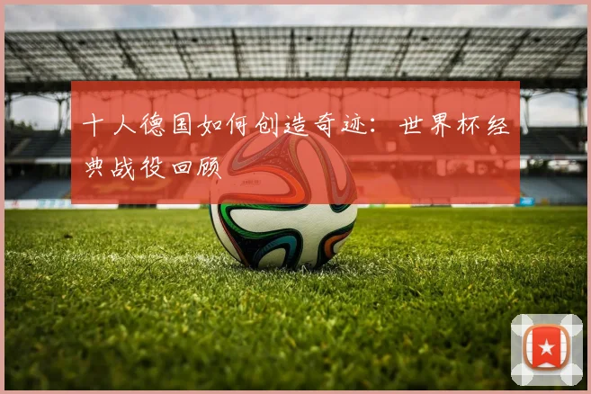 十人德国如何创造奇迹：世界杯经典战役回顾