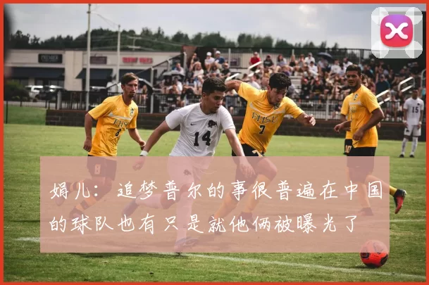 娟儿：追梦普尔的事很普遍在中国的球队也有只是就他俩被曝光了