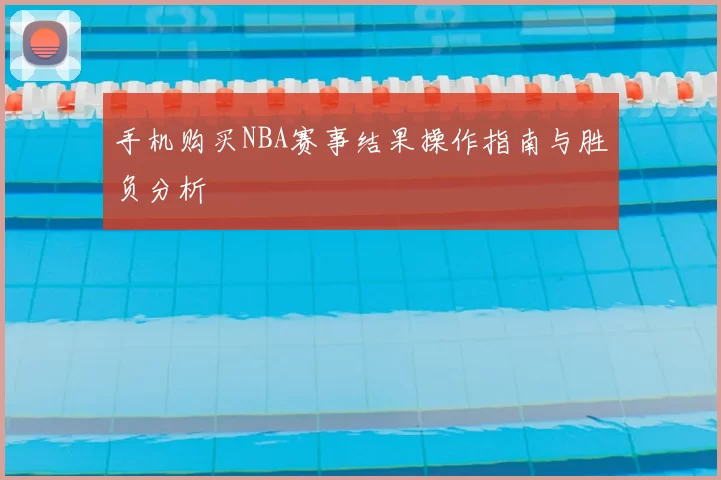 手机购买NBA赛事结果操作指南与胜负分析