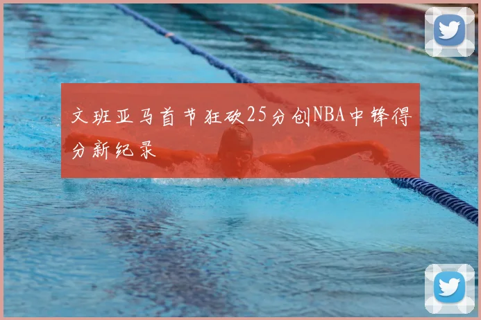 文班亚马首节狂砍25分创NBA中锋得分新纪录