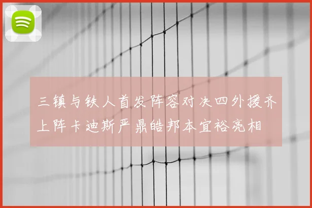 三镇与铁人首发阵容对决四外援齐上阵卡迪斯严鼎皓邦本宜裕亮相