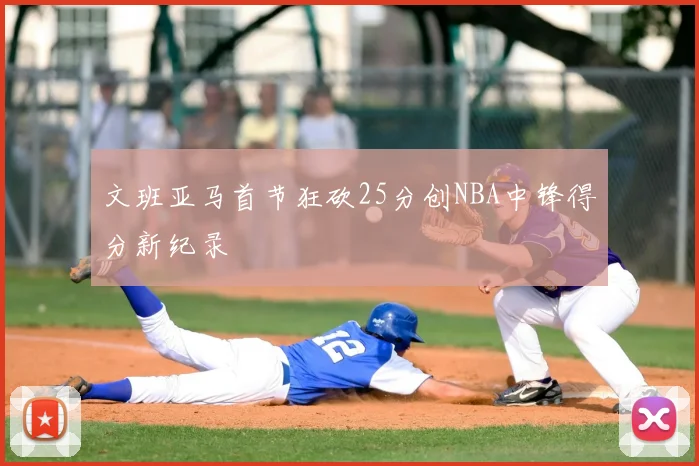 文班亚马首节狂砍25分创NBA中锋得分新纪录