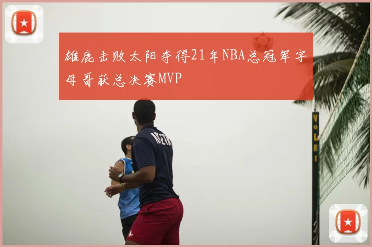 雄鹿击败太阳夺得21年NBA总冠军字母哥获总决赛MVP