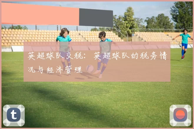 英超球队交税：英超球队的税务情况与经济管理