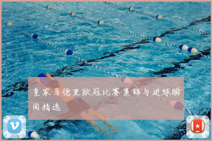 皇家马德里欧冠比赛集锦与进球瞬间精选