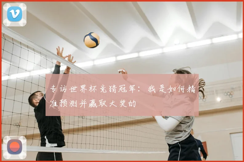 专访世界杯竞猜冠军:我是如何精准预测并赢取大奖的