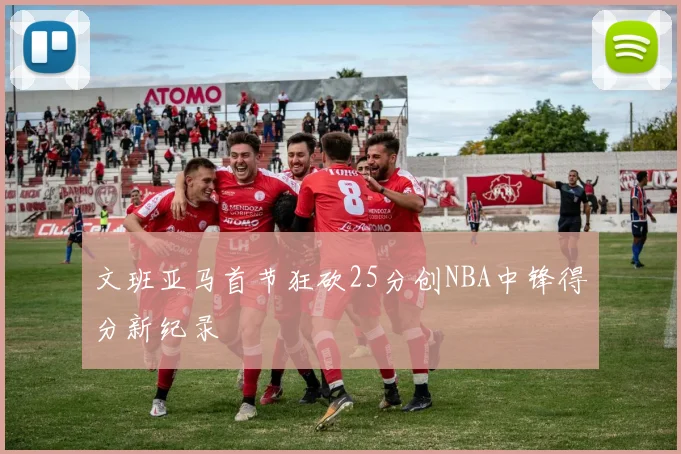 文班亚马首节狂砍25分创NBA中锋得分新纪录
