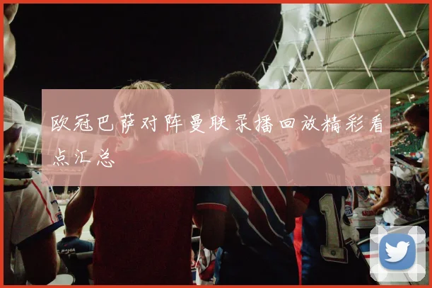 欧冠巴萨对阵曼联录播回放精彩看点汇总