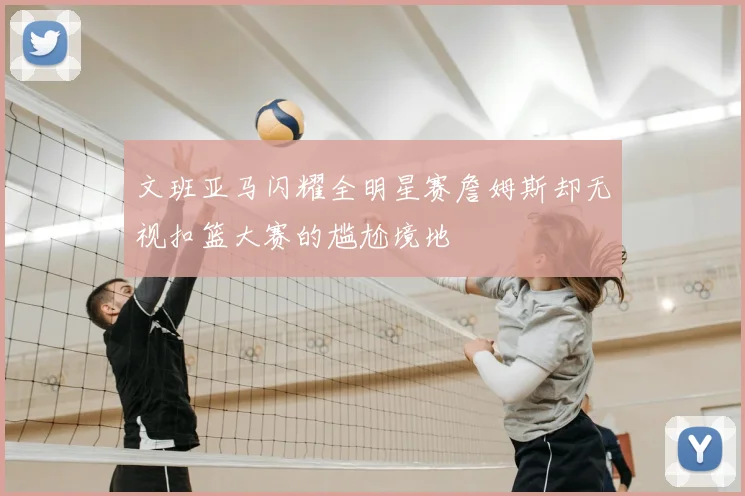 文班亚马闪耀全明星赛詹姆斯却无视扣篮大赛的尴尬境地